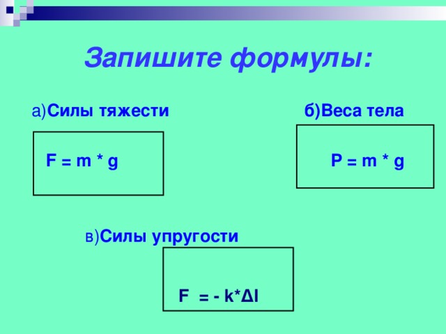 Запишите формулы:  а) Силы тяжести б)Веса тела   F = m * g P = m * g   в) Силы упругости   F = - k* Δ l
