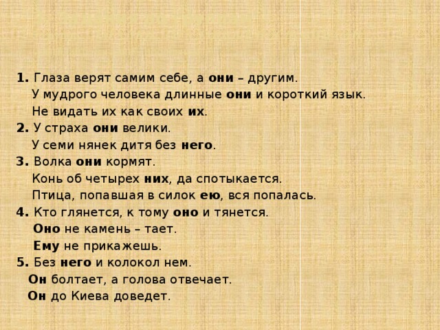 3. Задания по группам  5 группа – ЗАГАДКИ, ЗАГАДАННЫЕ ПОСЛОВИЦАМИ (разгадайте загадки - пословицы) 1. Глаза верят самим себе, а они – другим.  У мудрого человека длинные они и короткий язык.  Не видать их как своих их . 2. У страха они велики.  У семи нянек дитя без него . 3. Волка они кормят.  Конь об четырех них , да спотыкается.  Птица, попавшая в силок ею , вся попалась. 4. Кто глянется, к тому оно и тянется.  Оно не камень – тает.  Ему не прикажешь. 5. Без него и колокол нем.   Он болтает, а голова отвечает.  Он до Киева доведет.