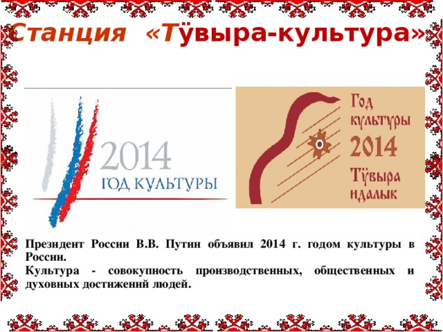 Станция «Т ÿвыра-культура»  Президент России В.В. Путин объявил 2014 г. годом культуры в России. Культура - совокупность производственных, общественных и духовных достижений людей.