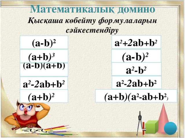 Математикалық домино  Қысқаша көбейту формулаларын сәйкестендіру       a 2 + 2 ab + b 2  (а- b ) 2 ( a - b ) 2  ( a + b ) 3   a 2 - b 2  ( a - b )( a + b )  a 2 - 2 ab + b 2  a 2 -2 ab + b 2 ( a + b )( a 2 - ab + b 2 ) ( a + b ) 2