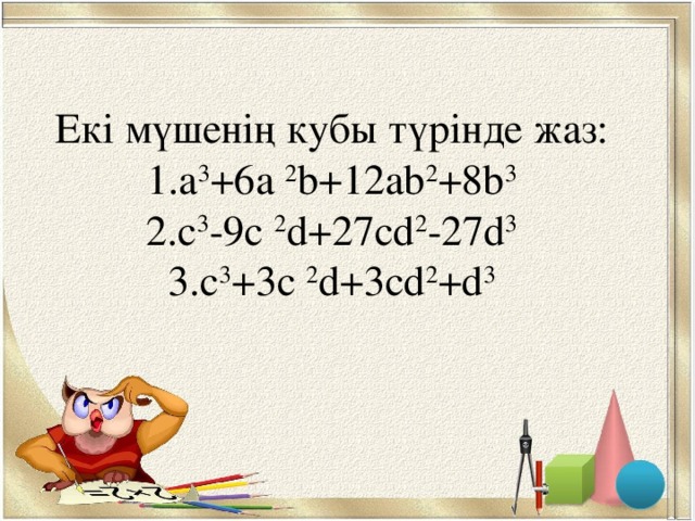 Екі мүшенің кубы түрінде жаз:  1.a 3 +6a 2 b+12ab 2 +8b 3  2.c 3 -9c 2 d+27cd 2 -27d 3  3.c 3 +3c 2 d+3cd 2 +d 3