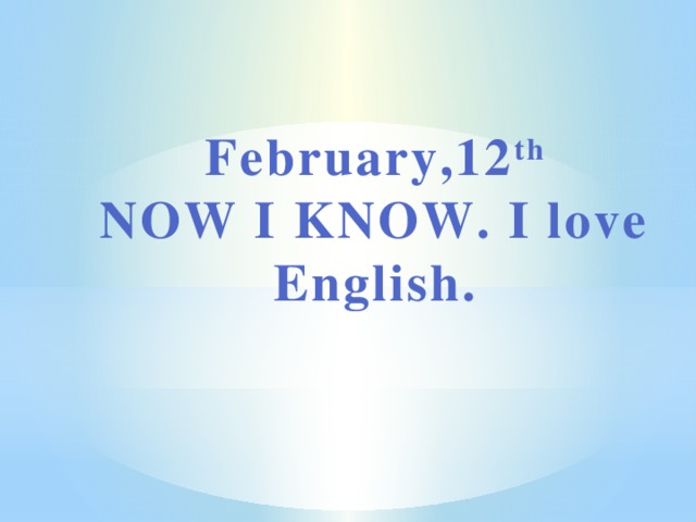 February,12 th NOW I KNOW. I love English.
