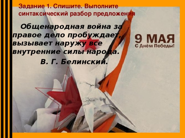 Задание 1. Спишите. Выполните синтаксический разбор предложения  Общенародная война за правое дело пробуждает, вызывает наружу все внутренние силы народа.  В. Г. Белинский.