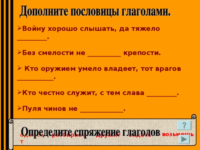 одолеет Войну хорошо слышать, да тяжело _________.   Без смелости не __________ крепости.    Кто оружием умело владеет, тот врагов ___________.   Кто честно служит, с тем слава _________.   Пуля чинов не _____________.    возьмешь видеть разбирает дружит