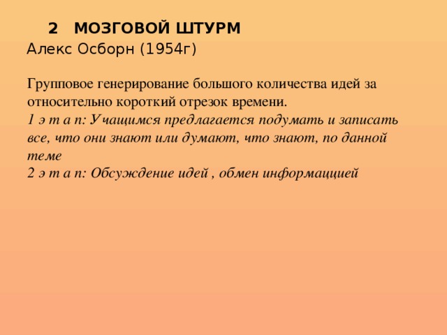 2 МОЗГОВОЙ ШТУРМ Алекс Осборн (1954г) Групповое генерирование большого количества идей за относительно короткий отрезок времени. 1 э т а п: Учащимся предлагается подумать и записать все, что они знают или думают, что знают, по данной теме 2 э т а п: Обсуждение идей , обмен информаццией