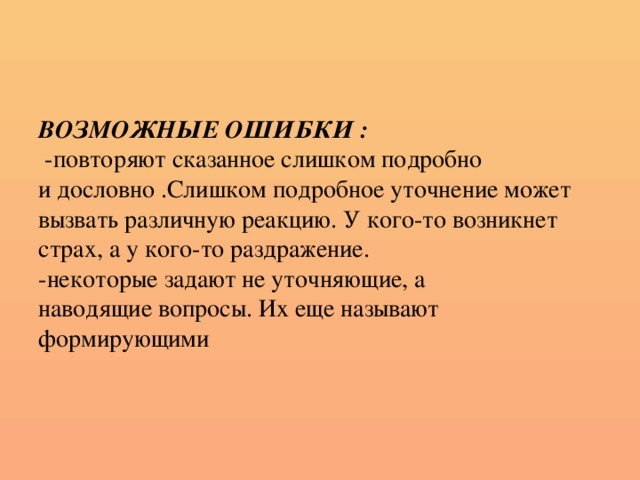 ВОЗМОЖНЫЕ ОШИБКИ :  -повторяют сказанное слишком подробно  и дословно .Слишком подробное уточнение может вызвать различную реакцию. У кого-то возникнет  страх, а у кого-то раздражение.  -некоторые задают не уточняющие, а  наводящие вопросы. Их еще называют  формирующими