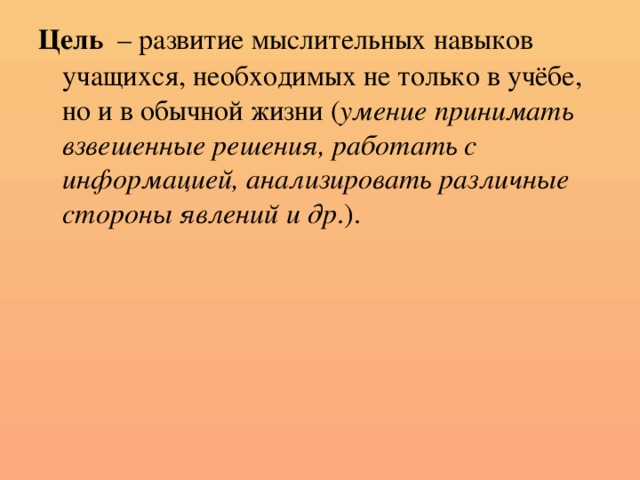 Цель – развитие мыслительных навыков учащихся, необходимых не только в учёбе, но и в обычной жизни ( умение принимать взвешенные решения, работать с информацией, анализировать различные стороны явлений и др .).