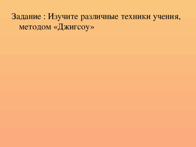 Задание : Изучите различные техники учения, методом «Джигсоу»