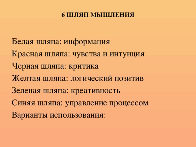 6 ШЛЯП МЫШЛЕНИЯ Белая шляпа: информация Красная шляпа: чувства и интуиция Черная шляпа: критика Желтая шляпа: логический позитив Зеленая шляпа: креативность Синяя шляпа: управление процессом Варианты использования: