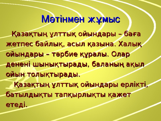 Мәтінмен жұмыс  Қазақтың ұлттық ойындары – баға жетпес байлық, асыл қазына. Халық ойындары – тәрбие құралы. Олар денені шынықтырады, баланың ақыл ойын толықтырады.   Қазақтың ұлттық ойындары ерлікті, батылдықты тапқырлықты қажет етеді.