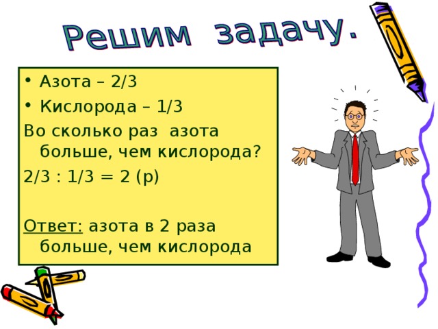 Азота – 2/3 Кислорода – 1/3 Во сколько раз азота больше, чем кислорода? 2/3 : 1/3 = 2 (р) Ответ: