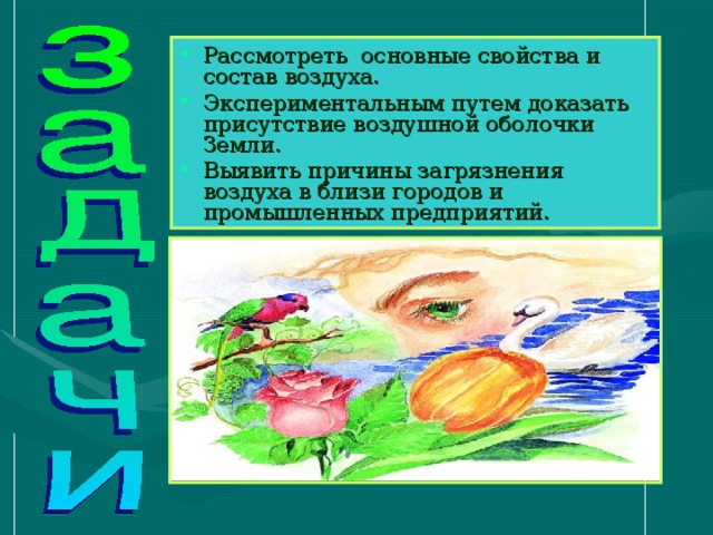 Рассмотреть основные свойства и состав воздуха. Экспериментальным путем доказать присутствие воздушной оболочки Земли. Выявить причины загрязнения воздуха в близи городов и промышленных предприятий.