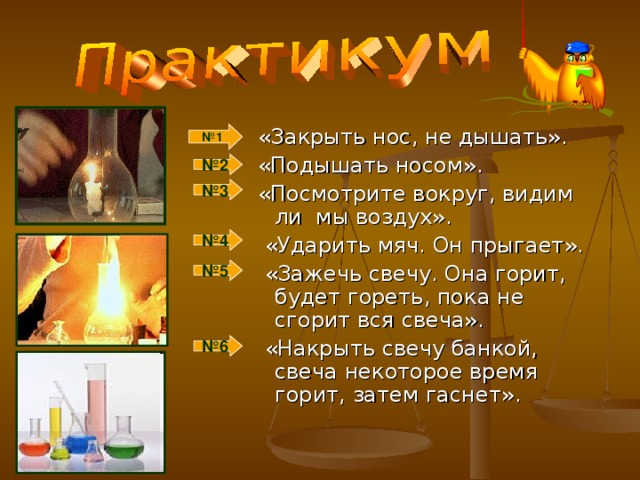 «Закрыть нос, не дышать».  «Подышать носом».  «Посмотрите вокруг, видим ли мы воздух».  «Ударить мяч. Он прыгает».  «Зажечь свечу. Она горит, будет гореть, пока не сгорит вся свеча».  «Накрыть свечу банкой, свеча некоторое время горит, затем гаснет». № 1 № 2 № 3 № 4 № 5 № 6