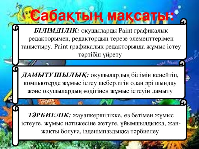 Сабақтың мақсаты: БІЛІМДІЛІК: оқушыларды Paint графикалық редакторымен, редактордың терезе элементтерімен таныстыру. Paint графикалық редакторында жұмыс істеу тәртібін үйрету ДАМЫТУШЫЛЫҚ: оқушылардың білімін кеңейтіп, компьютерде жұмыс істеу шеберлігін одан әрі шыңдау және оқушылардың өздігінен жұмыс істеуін дамыту ТӘРБИЕЛІК: жауапкершілікке, өз бетімен жұмыс істеуге, жұмыс нәтижесіне жетуге, ұйымшылдыққа, жан-жақты болуға, ізденімпаздыққа тәрбиелеу