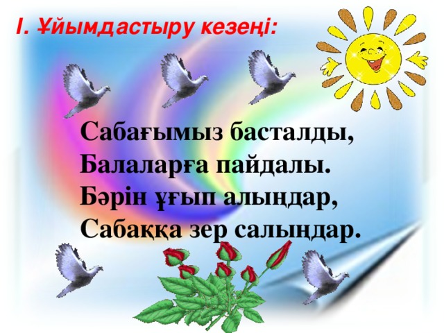 І. Ұйымдастыру кезеңі: Сабағымыз басталды, Балаларға пайдалы. Бәрін ұғып алыңдар, Сабаққа зер салыңдар.