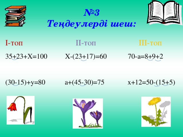 № 3  Теңдеулерді шеш:   І-топ  ІІ-топ ІІІ-топ 35+23+Х =100 Х- (23+17) =60 70-а=8+9+2 (30-15)+у =80 а+ (45-30) =75 х+12=50- (15+5)