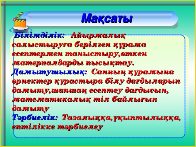 Мақсаты  Білімділік: Айырмалық салыстыруға берілген құрама есептермен таныстыру,өткен материалдарды пысықтау. Дамытушылық: Санның құрамына өрнектер құрастыра білу дағдыларын дамыту,шапшаң есептеу дағдысын, математикалық тіл байлығын дамыту Тәрбиелік: Тазалыққа,ұқыптылыққа, ептілікке тәрбиелеу