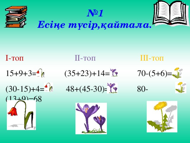 № 1  Есіңе түсір,қайтала.   І-топ  ІІ-топ ІІІ-топ 15+9+3=27 (35+23)+14=72 70-(5+6)=59 (30-15)+4=19 48+(45-30)=53 80-(13+9)=68