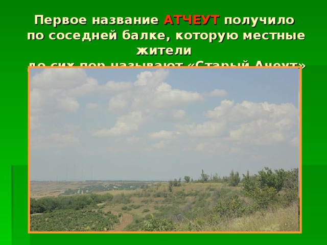 Первое название АТЧЕУТ получило  по соседней балке, которую местные жители  до сих пор называют «Старый Ачеут»