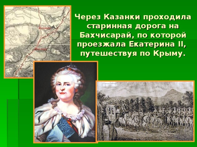 Через Казанки проходила старинная дорога на Бахчисарай, по которой проезжала Екатерина II,  путешествуя по Крыму.