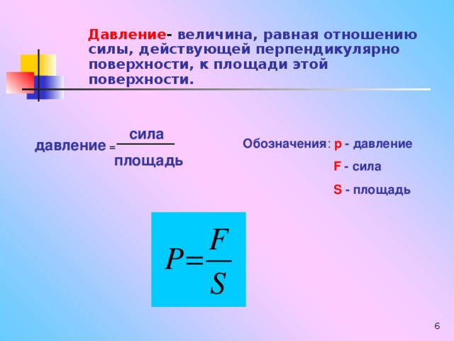 Давление - величина, равная отношению силы, действующей перпендикулярно поверхности, к площади этой поверхности.    сила давление  = Обозначения :  p  - давление  F  - сила  S  - площадь площадь
