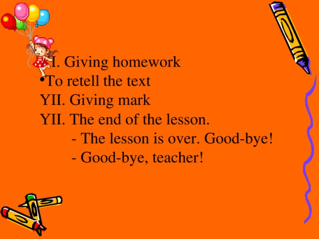 YI. Giving homework To retell the text YII. Giving mark YII. The end of the lesson.  - The lesson is over. Good-bye!  - Good-bye, teacher!