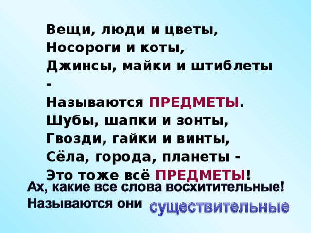 Вещи, люди и цветы, Носороги и коты, Джинсы, майки и штиблеты - Называются ПРЕДМЕТЫ . Шубы, шапки и зонты, Гвозди, гайки и винты, Сёла, города, планеты - Это тоже всё ПРЕДМЕТЫ !