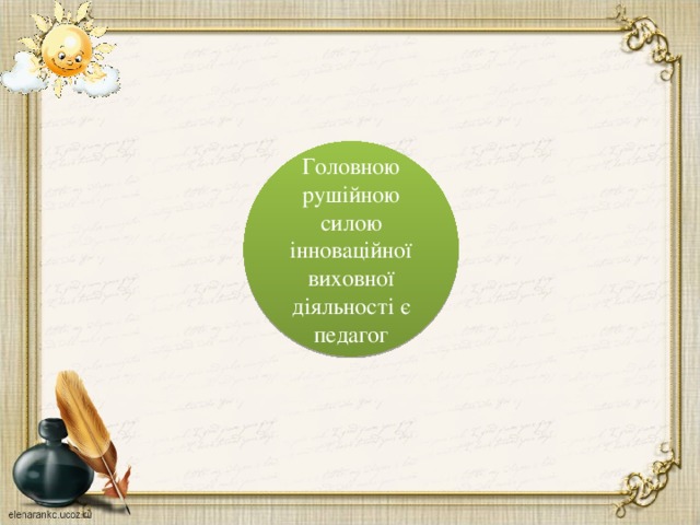 Враховує індивідуальні , вікові та психофізіологічні особливості дітей Здатний до організації своєї професійної діяльності на інноваційному рівні Ініціативний, активний Хоче відкрити дітям можливості творчого розвитку Має творчі здібності готовий до пошуку Головною рушійною силою інноваційної виховної діяльності є педагог Компетентний, креативний