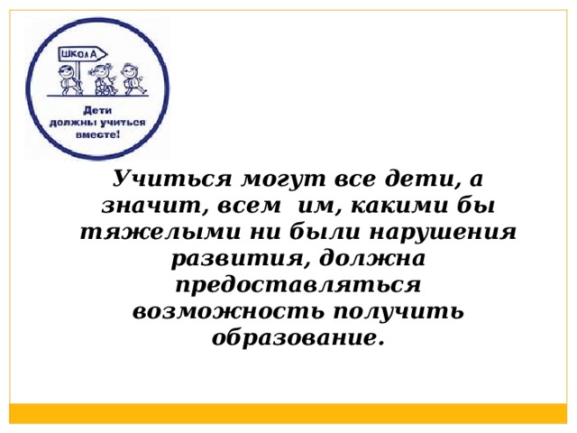 Учиться могут все дети, а значит, всем им, какими бы тяжелыми ни были нарушения развития, должна предоставляться возможность получить образование.