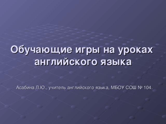 Обучающие игры на уроках английского языка    Асабина Л.Ю., учитель английского языка, МБОУ СОШ № 104.