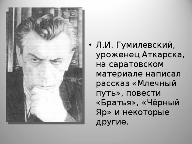 Л.И. Гумилевский, уроженец Аткарска, на саратовском материале написал рассказ «Млечный путь», повести «Братья», «Чёрный Яр» и некоторые другие.