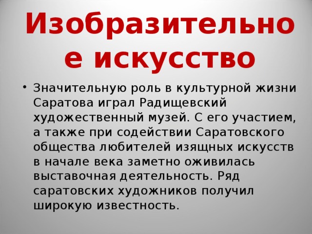 Изобразительное искусство Значительную роль в культурной жизни Саратова играл Радищевский художественный музей. С его участием, а также при содействии Саратовского общества любителей изящных искусств в начале века заметно оживилась выставочная деятельность. Ряд саратовских художников получил широкую известность.