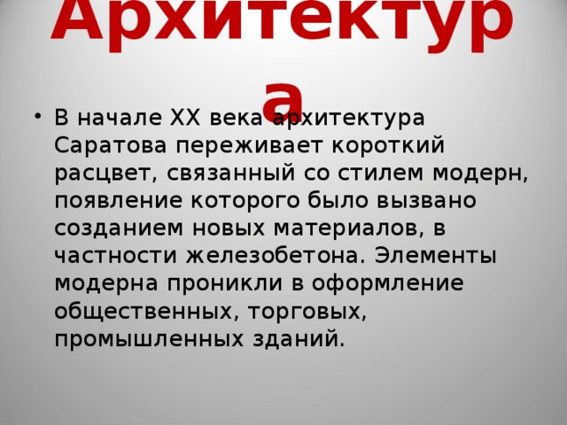 Архитектура В начале XX века архитектура Саратова переживает короткий расцвет, связанный со стилем модерн, появление которого было вызвано созданием новых материалов, в частности железобетона. Элементы модерна проникли в оформление общественных, торговых, промышленных зданий.