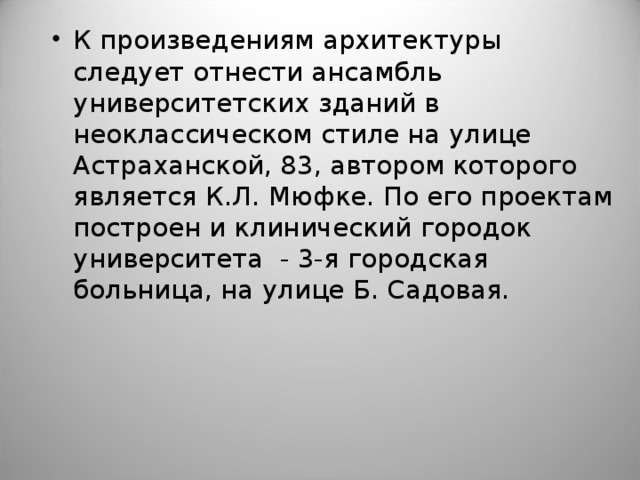 К произведениям архитектуры следует отнести ансамбль университетских зданий в неоклассическом стиле на улице Астраханской, 83, автором которого является К.Л. Мюфке. По его проектам построен и клинический городок университета  - 3-я городская больница, на улице Б. Садовая.