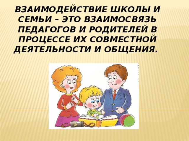 Взаимодействие школы и семьи – это взаимосвязь педагогов и родителей в процессе их совместной деятельности и общения.