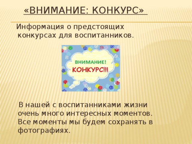 «Внимание: конкурс»   Информация о предстоящих конкурсах для воспитанников.  В нашей с воспитанниками жизни очень много интересных моментов. Все моменты мы будем сохранять в фотографиях.