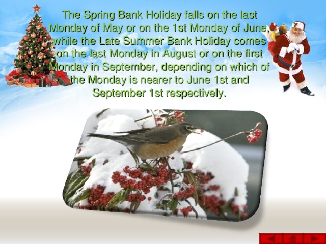 The Spring Bank Holiday falls on the last Monday of May or on the 1st Monday of June, while the Late Summer Bank Holiday comes on the last Monday in August or on the first Monday in September, depending on which of the Monday is nearer to June 1st and September 1st respectively.