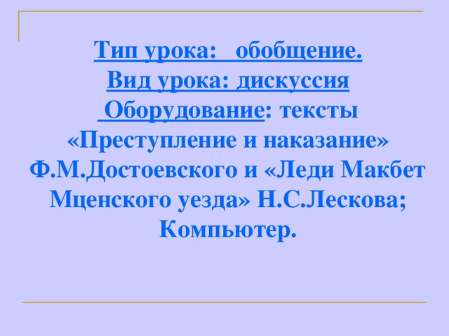 Тип урока: обобщение. Вид урока: дискуссия  Оборудование : тексты «Преступление и наказание» Ф.М.Достоевского и «Леди Макбет Мценского уезда» Н.С.Лескова; Компьютер.