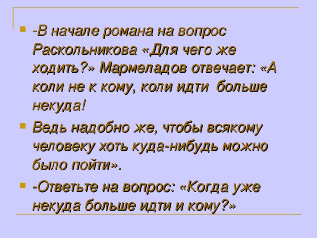 -В начале романа на вопрос Раскольникова «Для чего же ходить?» Мармеладов отвечает: «А коли не к кому, коли идти больше некуда! Ведь надобно же, чтобы всякому человеку хоть куда-нибудь можно было пойти». -Ответьте на вопрос: «Когда уже некуда больше идти и кому?»