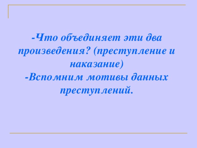 -Что объединяет эти два произведения? (преступление и наказание) -Вспомним мотивы данных преступлений.