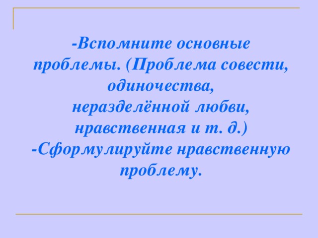 -Вспомните основные проблемы. (Проблема совести, одиночества, неразделённой любви, нравственная и т. д.) -Сформулируйте нравственную проблему.