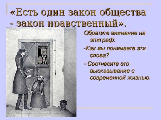 «Есть один закон общества - закон нравственный».  Обратите внимание на эпиграф : - Как вы понимаете эти слова? - Соотнесите это высказывание с современной жизнью .