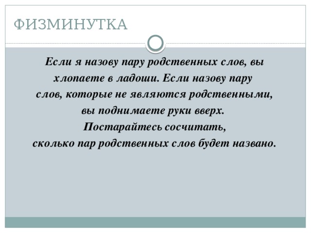 ФИЗМИНУТКА Если я назову пару родственных слов, вы хлопаете в ладоши. Если назову пару слов, которые не являются родственными, вы поднимаете руки вверх. Постарайтесь сосчитать, сколько пар родственных слов будет названо.