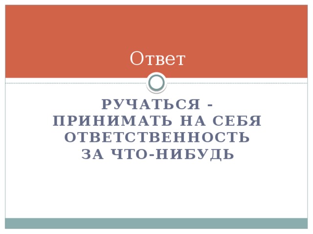 Ответ Ручаться - Принимать на себя ответственность за что-нибудь