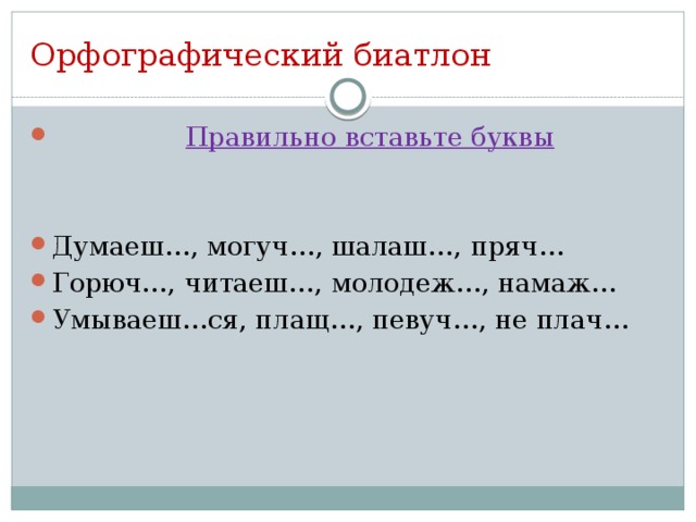 Орфографический биатлон  Правильно вставьте буквы Думаеш…, могуч…, шалаш…, пряч… Горюч…, читаеш…, молодеж…, намаж… Умываеш…ся, плащ…, певуч…, не плач…