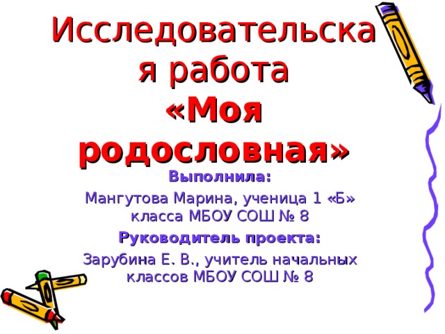 Исследовательская работа  «Моя родословная» Выполнила: Мангутова Марина, ученица 1 «Б» класса МБОУ СОШ № 8 Руководитель проекта: Зарубина Е. В., учитель начальных классов МБОУ СОШ № 8