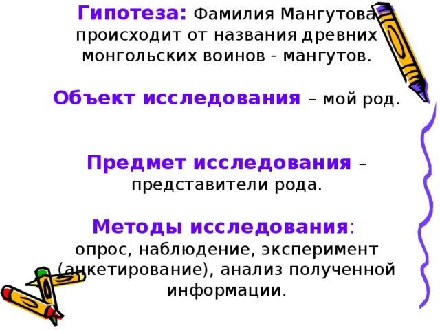 Гипотеза:  Фамилия Мангутова происходит от названия древних монгольских воинов - мангутов.     Объект исследования – мой род.   Предмет исследования – представители рода.   Методы исследования :  опрос, наблюдение, эксперимент (анкетирование), анализ полученной информации.