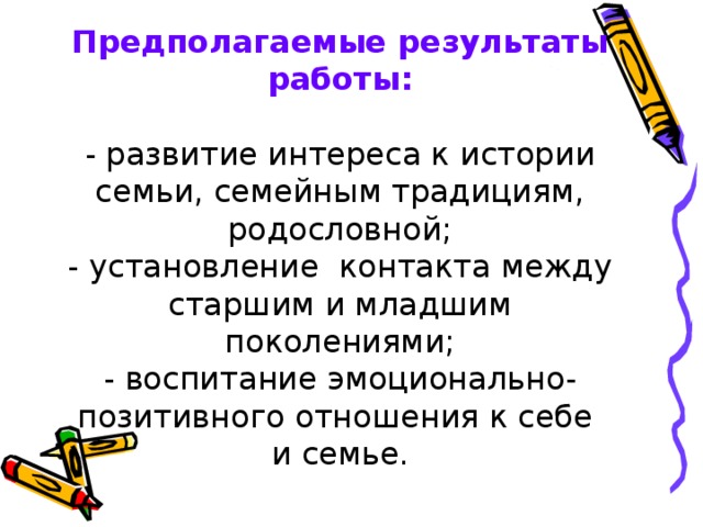 Предполагаемые результаты работы:   - развитие интереса к истории семьи, семейным традициям, родословной;  - установление контакта между старшим и младшим поколениями;  - воспитание эмоционально-позитивного отношения к себе  и семье.