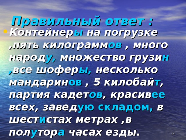 Правильный ответ :  Контейнер ы на погрузке ,пять килограмм ов , много народ у, множество грузи н , все шофер ы, несколько мандарин ов , 5 килобай т , партия кадет ов , красив ее всех, завед ую складом, в шест и стах метрах ,в пол у тор а часах езды.