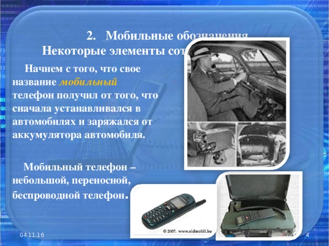 2. Мобильные обозначения.  Некоторые элементы сотового телефона.    Начнем с того, что свое название мобильный телефон получил от того, что сначала устанавливался в автомобилях и заряжался от аккумулятора автомобиля.   Мобильный телефон – небольшой, переносной, беспроводной телефон . 04.11.16